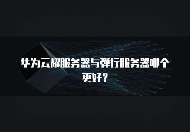 华为云耀服务器与弹行服务器哪个更好?
