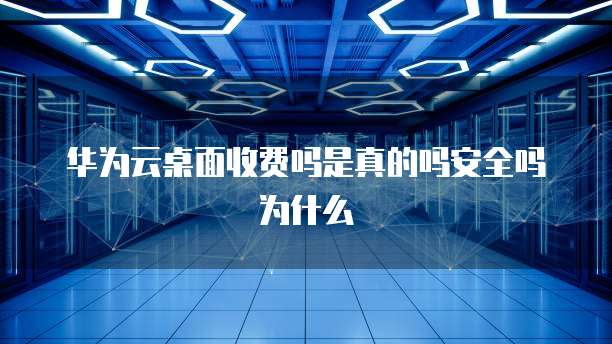 华为云桌面收费吗是真的吗安全吗为什么