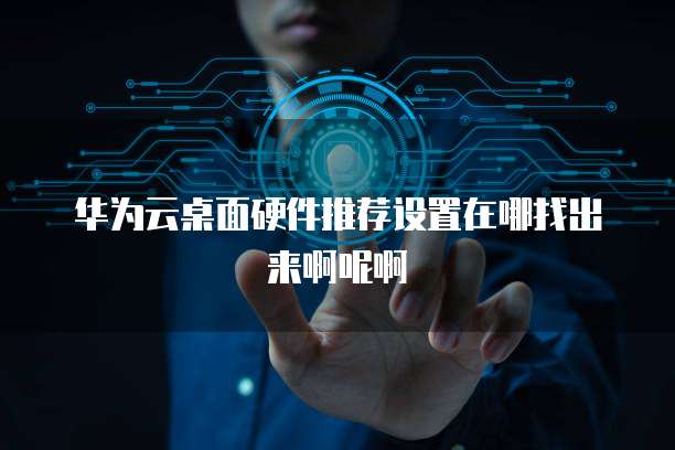 华为云桌面硬件推荐设置在哪找出来啊呢啊