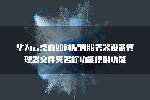 华为云桌面如何配置服务器设备管理器文件夹名称功能使用功能