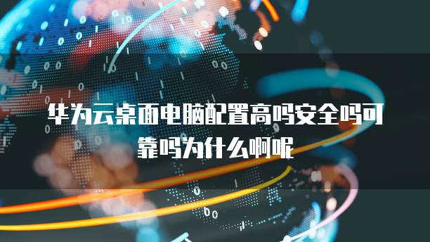 华为云桌面电脑配置高吗安全吗可靠吗为什么啊呢
