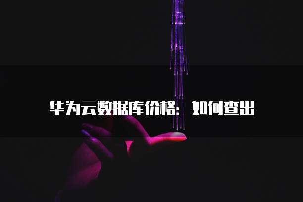 华为云数据库价格:如何查出