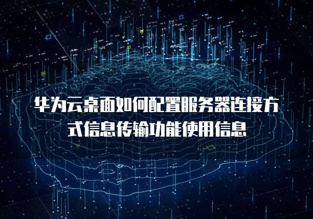 华为云桌面如何配置服务器连接方式信息传输功能使用信息