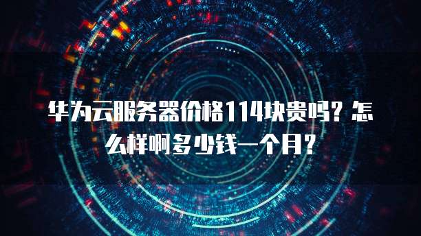 华为云服务器价格114块贵吗?怎么样啊多少钱一个月?