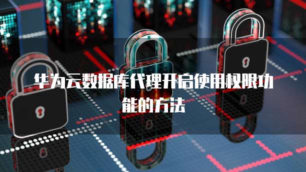 华为云数据库代理开启使用权限功能的方法