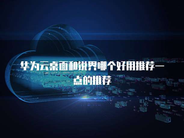 华为云桌面和锐界哪个好用推荐一点的推荐