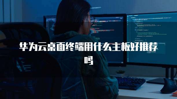华为云桌面终端用什么主板好推荐吗
