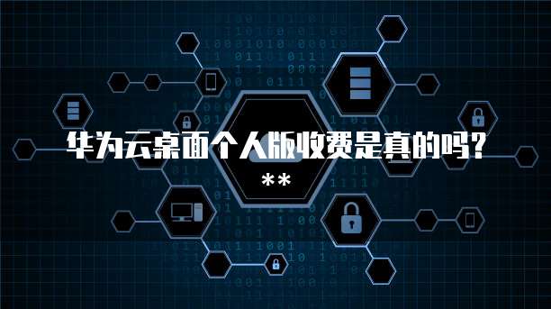 华为云桌面个人版收费是真的吗？