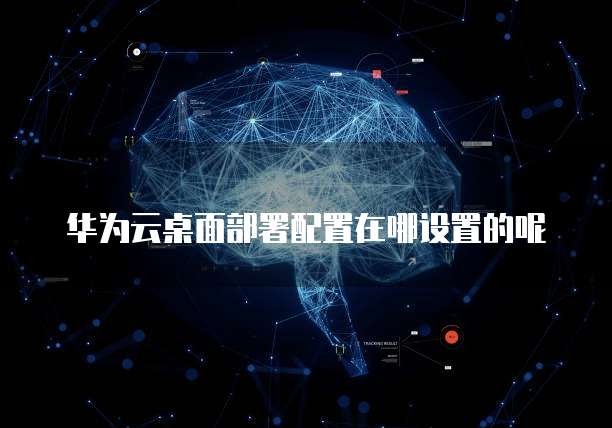 华为云桌面部署配置在哪设置的呢