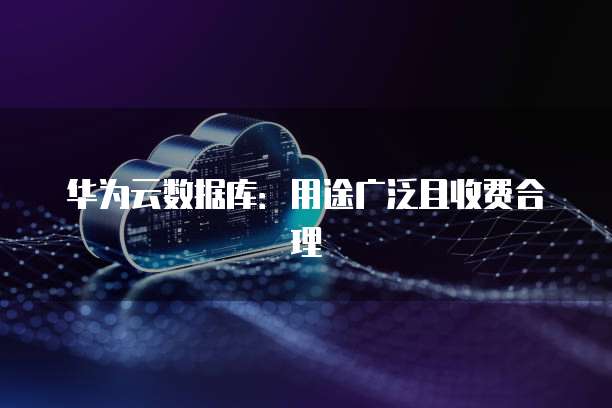 华为云数据库:用途广泛且收费合理