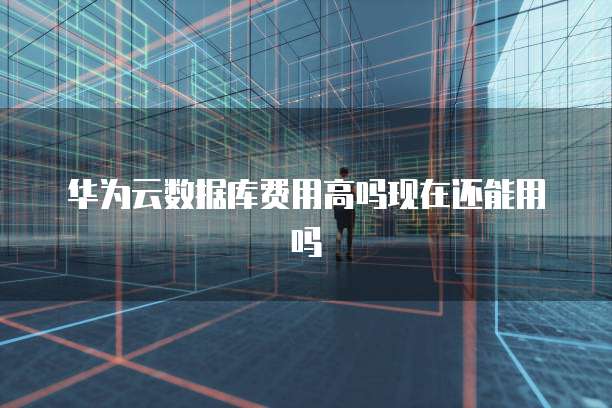 华为云数据库费用高吗现在还能用吗