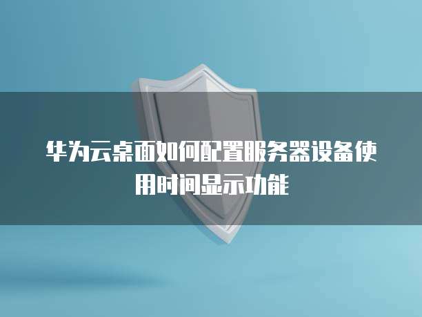 华为云桌面如何配置服务器设备使用时间显示功能