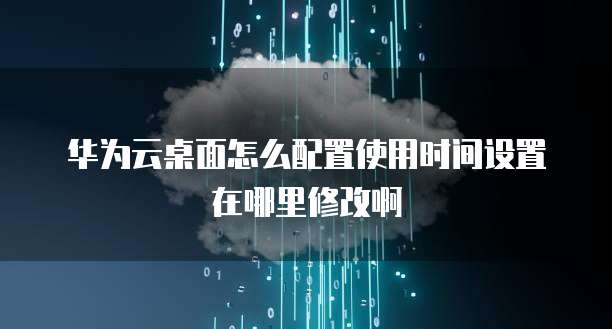 华为云桌面怎么配置使用时间设置在哪里修改啊