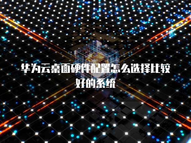 华为云桌面硬件配置怎么选择比较好的系统