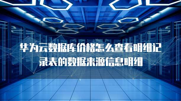 华为云数据库价格怎么查看明细记录表的数据来源信息明细