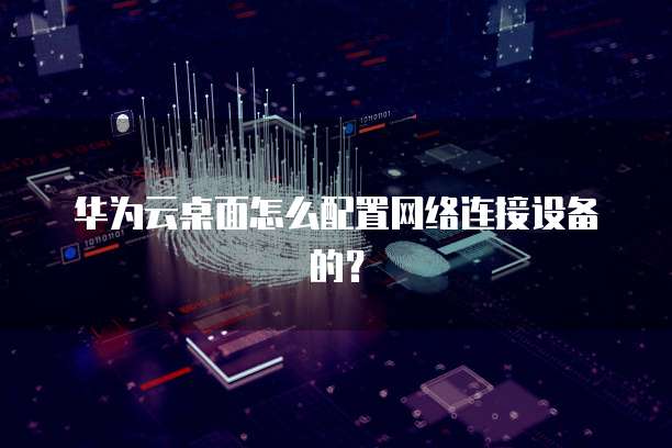 华为云桌面怎么配置网络连接设备的？