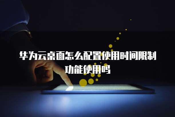 华为云桌面怎么配置使用时间限制功能使用吗