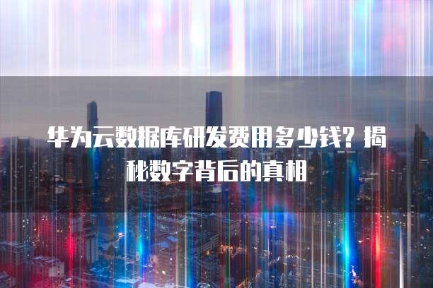 华为云数据库研发费用多少钱?揭秘数字背后的真相