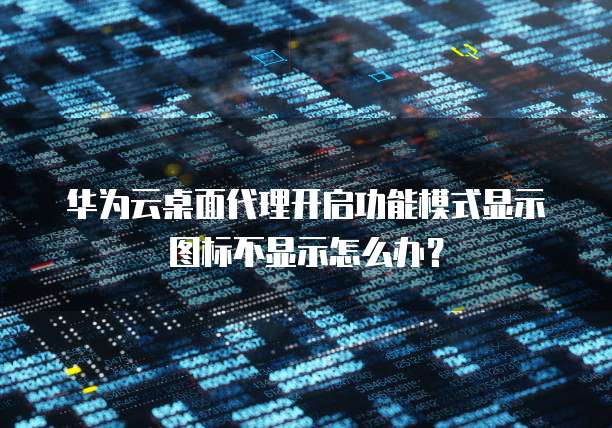 华为云桌面代理开启功能模式显示图标不显示怎么办?