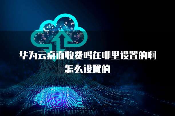 华为云桌面收费吗在哪里设置的啊怎么设置的