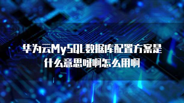 华为云MySQL数据库配置方案是什么意思呀啊怎么用啊