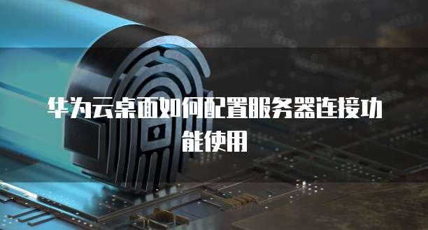 华为云桌面如何配置服务器连接功能使用