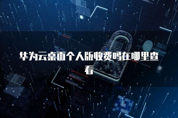 华为云桌面个人版收费吗在哪里查看