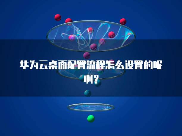 华为云桌面配置流程怎么设置的呢啊？