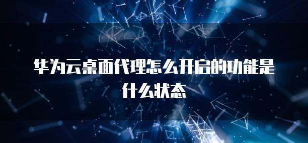 华为云桌面代理怎么开启的功能是什么状态