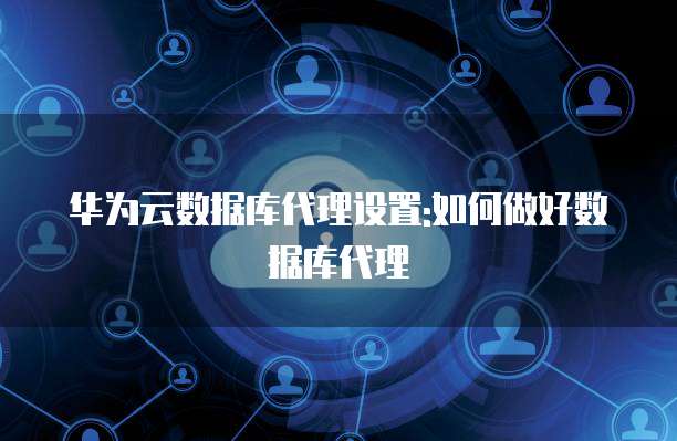 华为云数据库代理设置:如何做好数据库代理