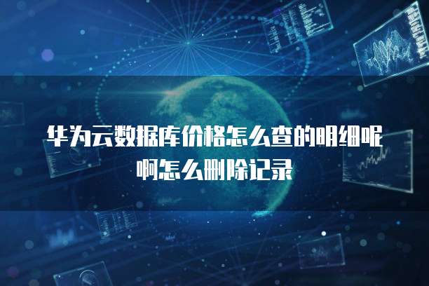 华为云数据库价格怎么查的明细呢啊怎么删除记录