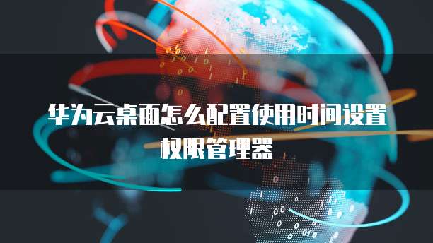 华为云桌面怎么配置使用时间设置权限管理器