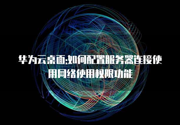 华为云桌面:如何配置服务器连接使用网络使用权限功能
