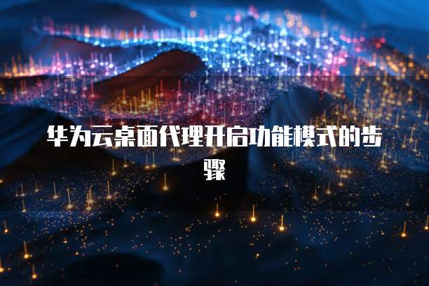 华为云桌面代理开启功能模式的步骤