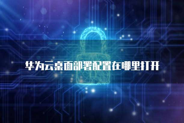 华为云桌面部署配置在哪里打开