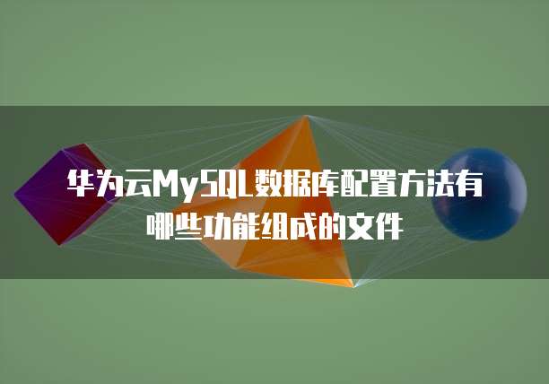 华为云MySQL数据库配置方法有哪些功能组成的文件