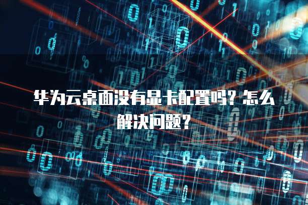 华为云桌面没有显卡配置吗?怎么解决问题?