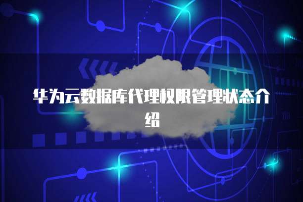 华为云数据库代理权限管理状态介绍