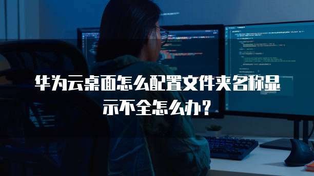 华为云桌面怎么配置文件夹名称显示不全怎么办?