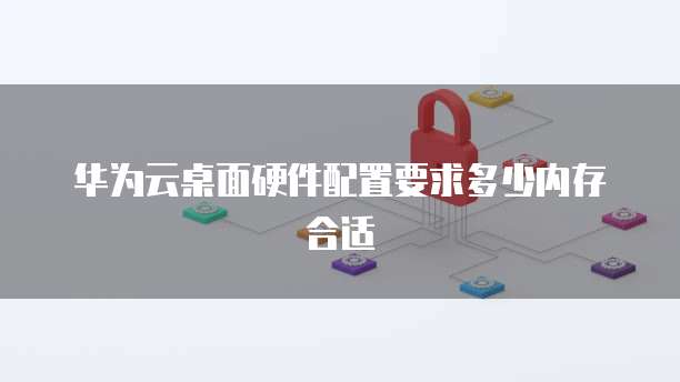 华为云桌面硬件配置要求多少内存合适