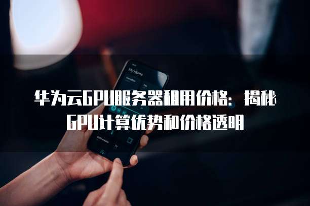 华为云GPU服务器租用价格：揭秘GPU计算优势和价格透明