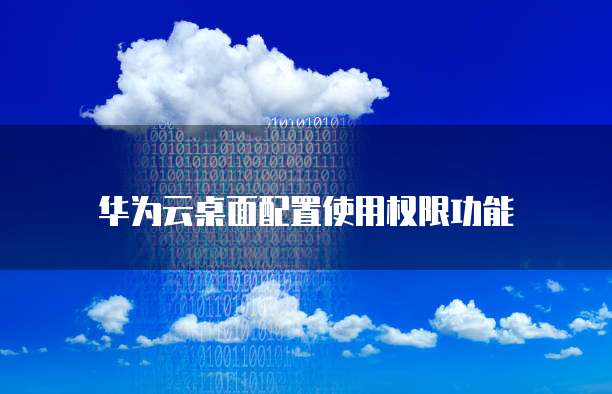 华为云桌面配置使用权限功能