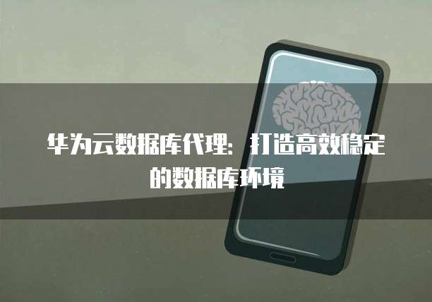 华为云数据库代理:打造高效稳定的数据库环境