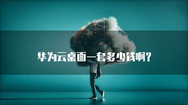 华为云桌面一套多少钱啊?