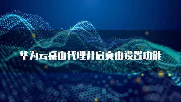 华为云桌面代理开启页面设置功能