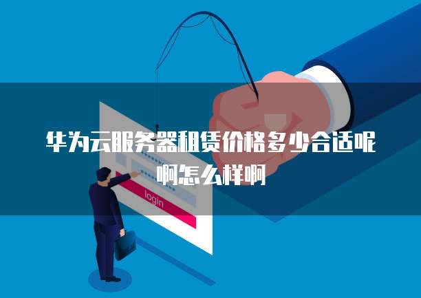 华为云服务器租赁价格多少合适呢啊怎么样啊