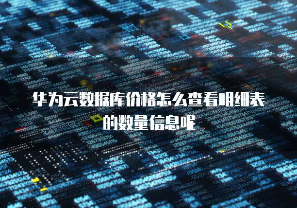 华为云数据库价格怎么查看明细表的数量信息呢