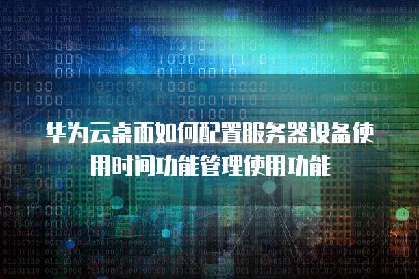 华为云桌面如何配置服务器设备使用时间功能管理使用功能