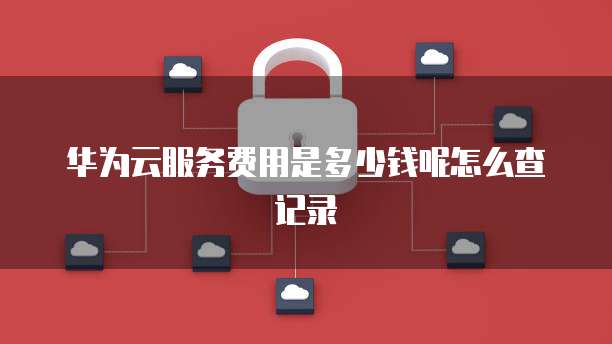 华为云服务费用是多少钱呢怎么查记录