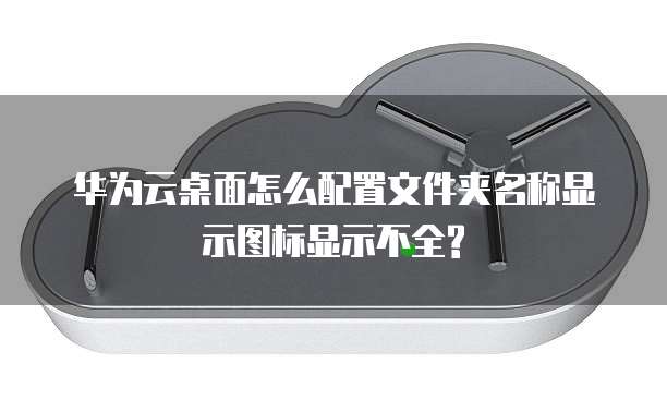 华为云桌面怎么配置文件夹名称显示图标显示不全?